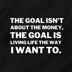 Wall Mural - Inspirational and motivational quotes for success. Positive messages for difficult times - The goal isn't about the money, the goal is living life the way I want to.