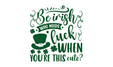Be Irish Who Needs Luck When You're This Cute? - Saint Patrick's Day T Shirt Design, Hand Drawn Lettering Phrase, Calligraphy T Shirt Design, Hand Written Vector Sign, Svg