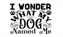 I Wonder What My Dog Named Me Funny Lettering Quote Isolated On White Background And Paws. Pet Love Quote For Dog Lovers For Print, Textile. Sticker, Mug, Card Etc. Vector Lettering Illustration