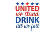 United We Stand Drink Till We Fall - 4th Of July Drinking Vector , Independence Day Vector