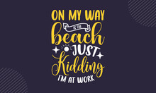 On My Way Is The Beach Just Kidding I’m At Work - Summer T Shirt Design, Hand Drawn Lettering Phrase, Calligraphy T Shirt Design, Hand Written Vector Sign, Svg