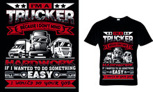 I'M A TRUCKER BECAUSE I DON'T MIND HARDWORK IF I WANTED TO DO SOMETHING EASY I WOULD DO YOUR JOB  T-SHIRT