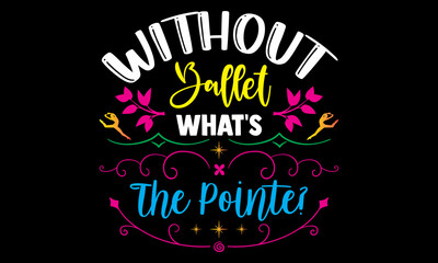 Wall Mural - Without ballet what's the pointe?- Ballet t-shirt design, Hand drawn lettering phrase, Calligraphy t-shirt design, Handwritten vector sign, SVG, EPS 10