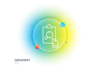 Wall Mural - Inspect line icon. Gradient blur button with glassmorphism. Clipboard research sign. Verification file symbol. Transparent glass design. Inspect line icon. Vector