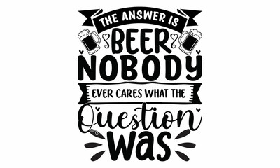 The answer is beer nobody ever cares what the question was -  with lettering Vector.

