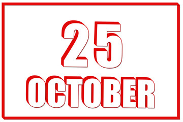 3d calendar with the date of 25 October on white background with red frame. 3D text. Illustration.