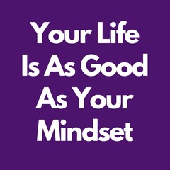 Your Life is As Good As Your Mindset.