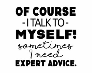 Of course I talk to myself! Sometimes I need expert advice. Funny self-inspiring quote lettering inscription with white Background