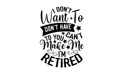 I Don’t Want To Don’t Have To You Can’t Make Me I’m Retired - Retirement t shirt design, SVG Files for Cutting, Handmade calligraphy vector illustration, Hand written vector sign, EPS