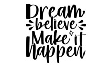 Dream Believe Make It Happen- Motivation T-shirt Design, Hand Drawn Lettering Phrase, Calligraphy T-shirt Design, Handwritten Vector Sign, EPS 10