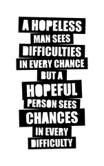  A hopeless man sees difficulties in every chance, but a hopeful person sees chances in every difficulty. Motivational quote.
