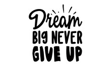 Dream Big Never Give Up, Inscription For Invitation And Greeting Card, Moitvational Quote, Vector Design For Card, Poster And Fashion Prints