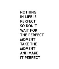 Nothing in life is perfect so do not wait for the perfect moment....