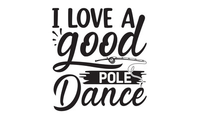 Wall Mural - i love a good pole dance- Fishing t shirt design, svg eps Files for Cutting, posters, banner, and gift designs, Handmade calligraphy vector illustration, Hand written vector sign, svg
