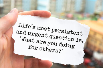 quote. Life's most persistent and urgent question is, 'What are you doing for others?'