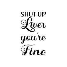 Shut Up Liver You're Fine Black Letter Quote