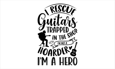 I Rescue Guitars Trapped In The Shop I’m Not A Hoarder I’m A Hero - Guitar T shirt Design, Hand drawn vintage illustration with hand-lettering and decoration elements, Cut Files for Cricut Svg, Digita