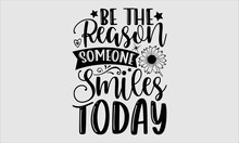 Be The Reason Someone Smiles Today- Sunflower T-shirt Design, Conceptual Handwritten Phrase Calligraphic Design, Inspirational Vector Typography, Svg