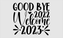 Good Bye 2022 Welcome 2023- New Year T-shirt Design, Conceptual Handwritten Phrase Calligraphic Design, Inspirational Vector Typography, Svg