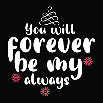 You will forever be my always, Shirt print template, typography design for shirt design of mothers day fathers day valentine day christmas halloween holiday back to school fall day