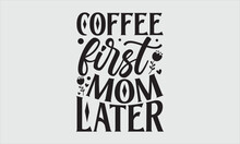 Coffee First Mom Later- Mother's Day T-shirt Design, Vector Illustration With Hand-drawn Lettering, Set Of Inspiration For Invitation And Greeting Card, Prints And Posters, Calligraphic Svg 
