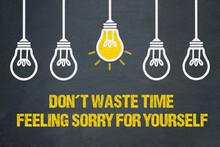 Don't Waste Time Feeling Sorry For Yourself