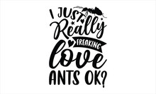 I Just Really Freaking Love Ants Ok?- Ant T-shirt Design, SVG Designs Bundle, Cut Files, Handwritten Phrase Calligraphic Design, Funny Eps Files, Svg Cricut