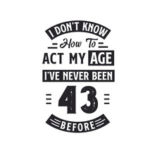 43rd Birthday Celebration Tshirt Design. I Dont't Know How To Act My Age, I've Never Been 43 Before.
