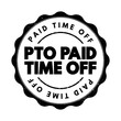 PTO Paid Time Off - time that employees can take off of work while still getting paid regular wages, text concept stamp