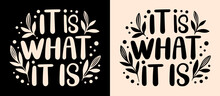 It Is What It Is Lettering. Cute Floral Inspirational Quotes For Printable Products. Minimalist Vector Text About Acceptance, Resilience, Moving On And Cultivating Inner Peace.