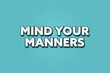 Mind your manners. A Illustration with white text isolated on light green background.