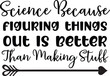 Science Because Figuring Things out is Better Than Making Stuff 6
