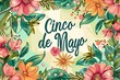 A cheerful Cinco de Mayo floral graphic with decorative lettering amidst a lively backdrop of flowers and leaves.