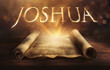 Glowing open scroll parchment revealing the book of the Bible. Book of Joshua. Leadership, conquest, inheritance, obedience, courage, faithfulness, promise, crossing the Jordan, Jericho, division