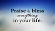 Spiritual inspirational motivational quote - Praise and bless everything in your life. On blur background of blue sky with white cloud. Gratitude, grateful concept.