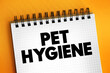 Pet Hygiene - looking after their animals and make sure that animals are clean and healthy, text concept on notepad