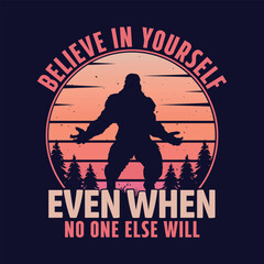 Believe in yourself even when no one else will - bigfoot  t shirt design for adventure lovers