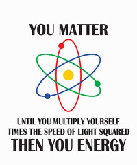 You Matter until you multiply yourself times the speed of light squared then you energy