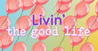 Image of the words livin the good life with floating pink balloons on blue and yellow