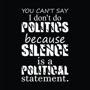 You can't say 'I don't do politics,' because silence is a political statement. funny political saying quotes. t shirt design