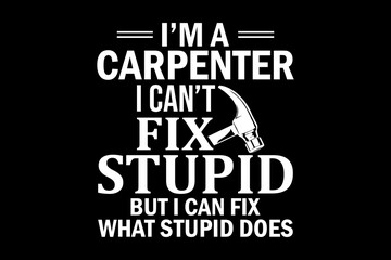 Poster - I'm a carpenter I can't fix stupid but I can fix what stupid does svg carpenter quotes typography t-shirt design for cricut.