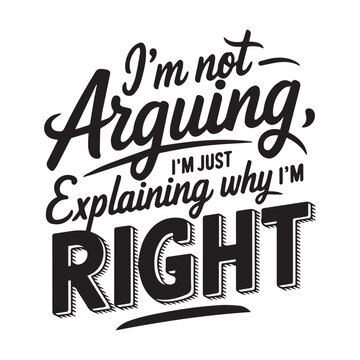 A striking typography design with the phrase I’m Not Arguing, I’m Just Explaining Why I’m Right.