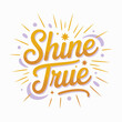 © Ultimate - Inspirational handwritten calligraphy phrase shine true with golden gradient lettering and radiating sunburst effect symbolizing positivity and self expression