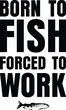 © Tishu - Born to Fish Forced To Work