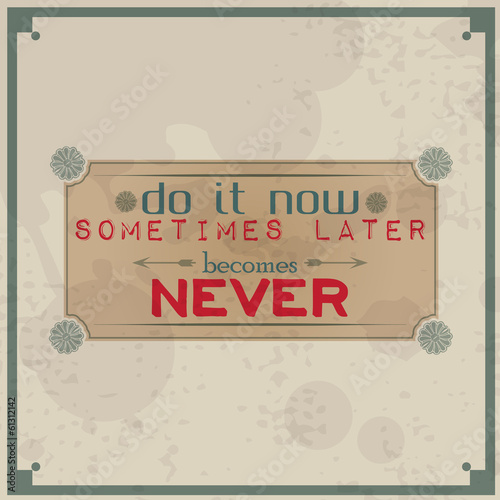 Do it now, sometimes later becomes never
