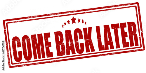 Come back later