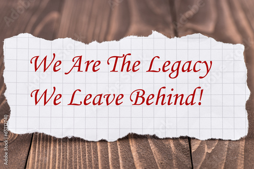 We Are the Legacy We Leave Behind, written on a piece of paper
