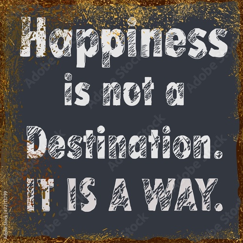 Happiness is not a destination. It is a way.