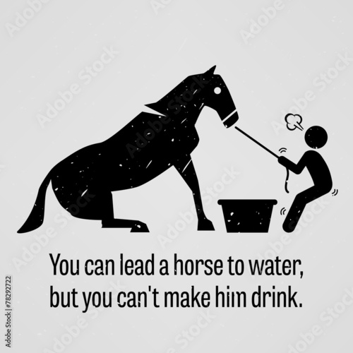 You can Lead a Horse to Water but You cannot Make Him Drink