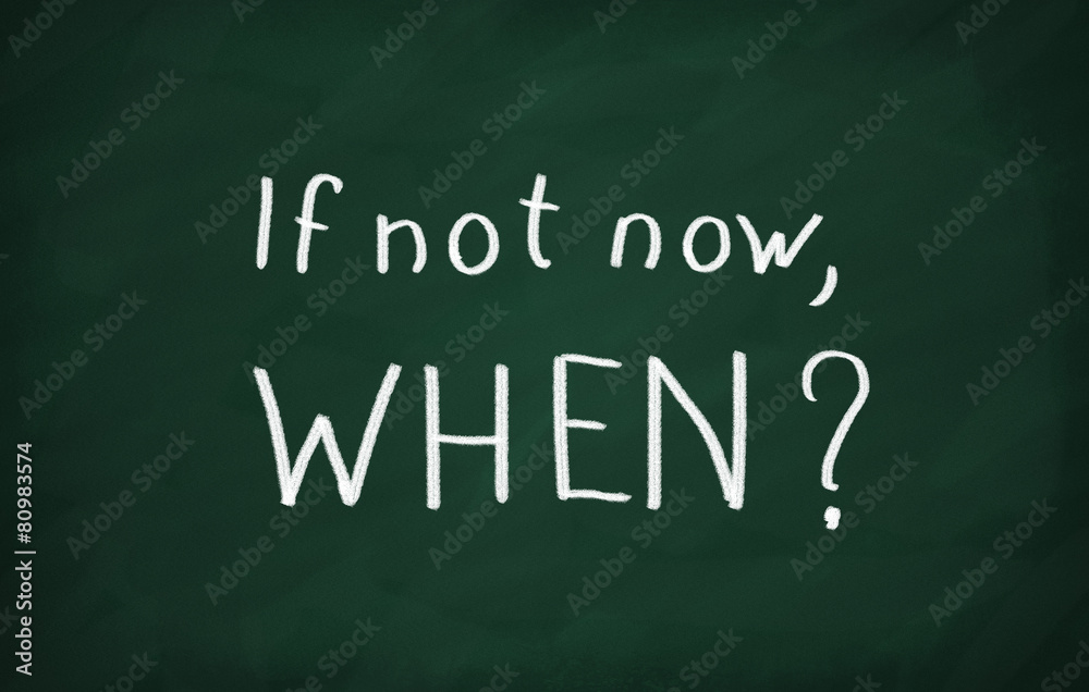 If not now, when? If not now, when?